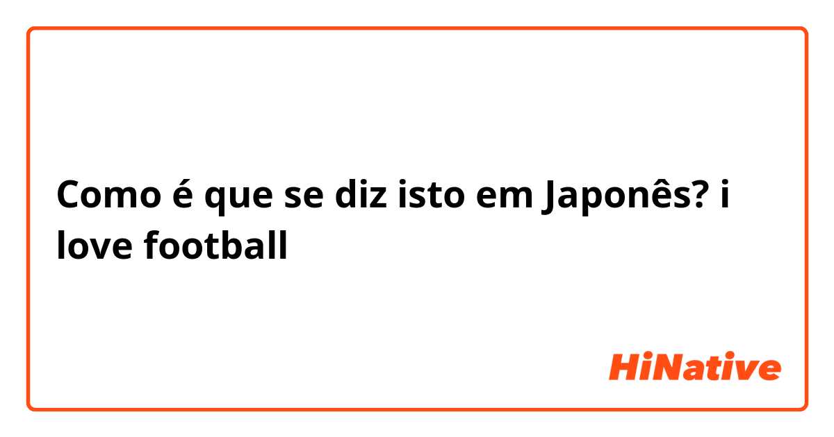 Como é que se diz isto em Japonês? i love football