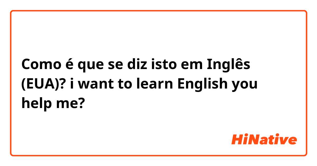 Como é que se diz isto em Inglês (EUA)? i want to learn English you help me?