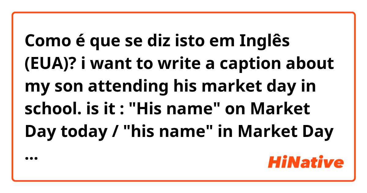 Como é que se diz isto em Inglês (EUA)? i want to write a caption about my son attending his market day in school. is it :

"His name" on Market Day today / "his name" in Market Day today ?