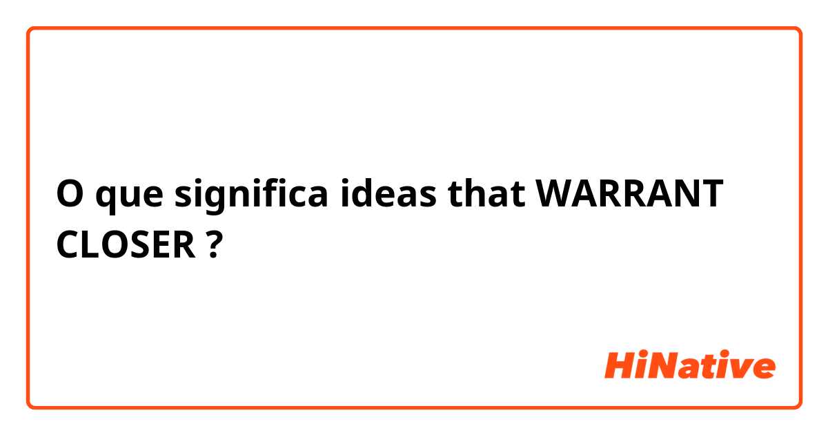 O que significa ideas that WARRANT CLOSER
?