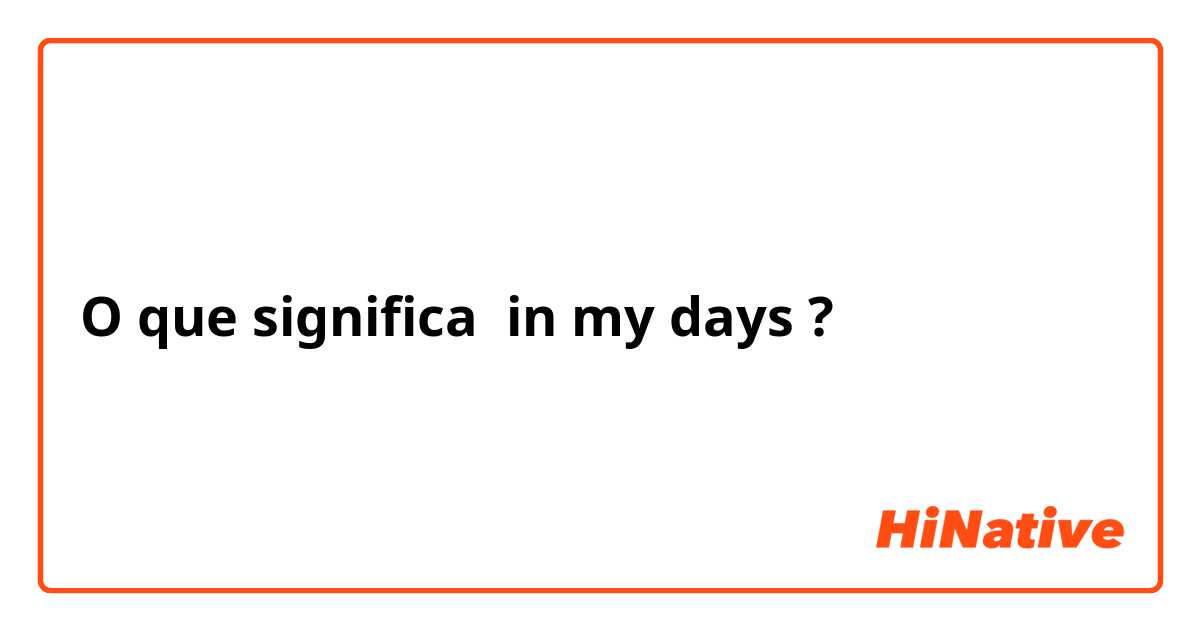 O que significa in my days?