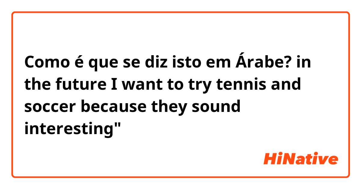 Como é que se diz isto em Árabe? in the future I want to try tennis and soccer because they sound interesting"