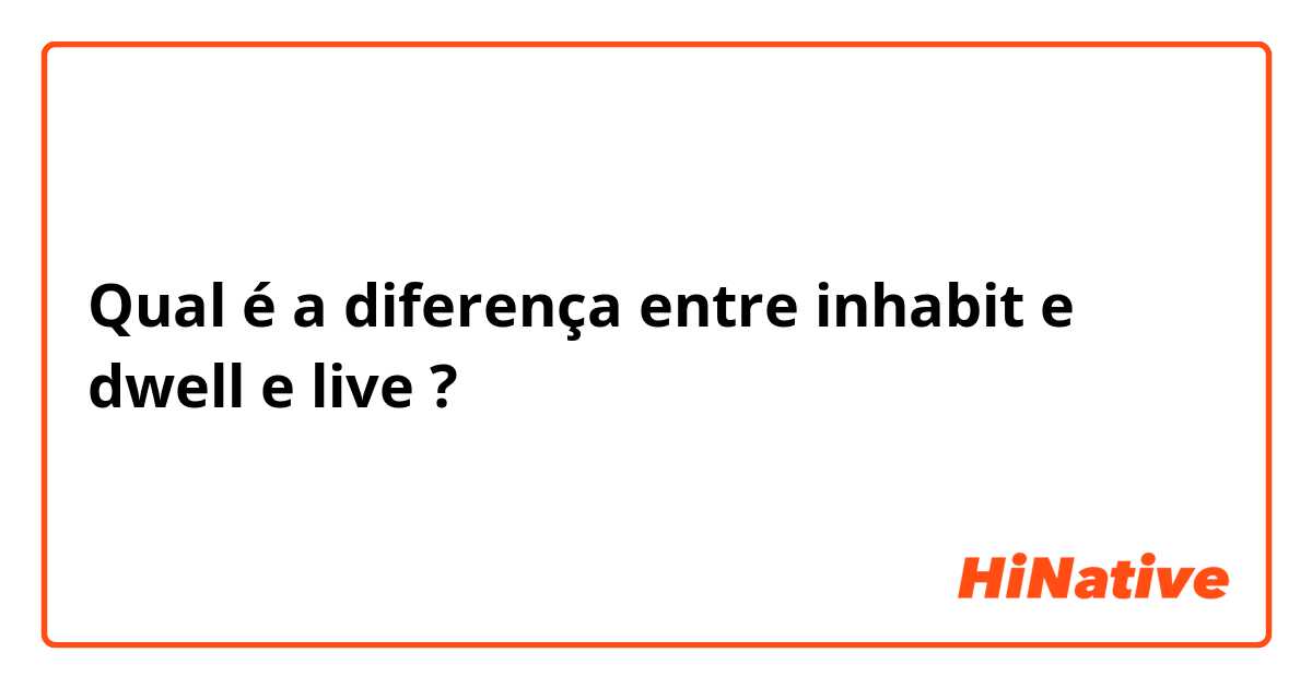 Qual é a diferença entre inhabit e  dwell e live ?