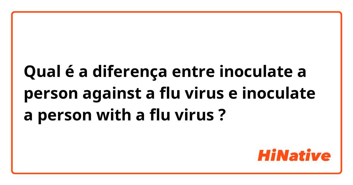 Qual é a diferença entre inoculate a person against a flu virus e inoculate a person with a flu virus ?