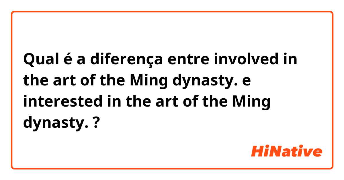 Qual é a diferença entre  involved in the art of the Ming dynasty. e interested in the art of the Ming dynasty. ?