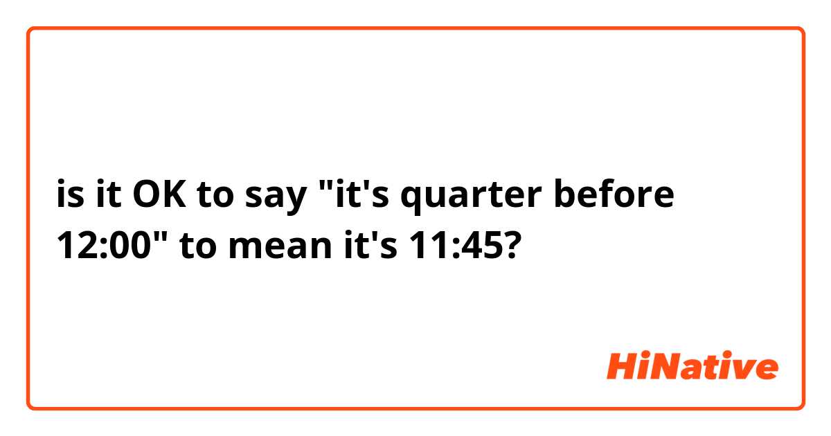is it OK to say "it's quarter before 12:00"  to mean it's 11:45?