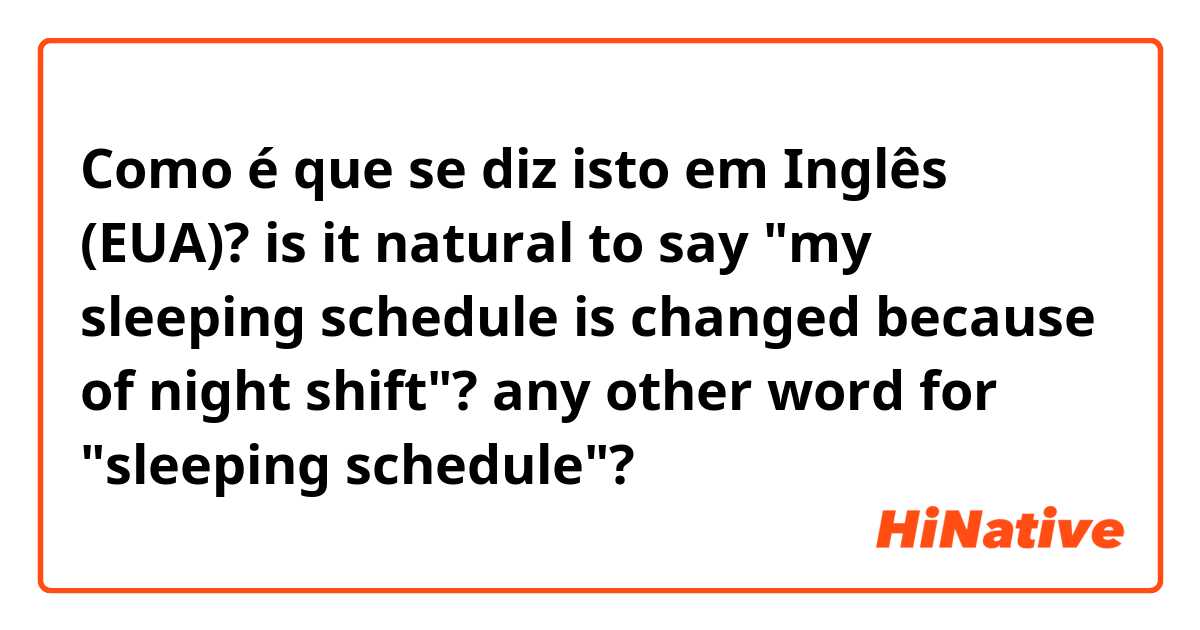 Como é que se diz isto em Inglês (EUA)? is it natural to say "my sleeping schedule is changed because of night shift"?

any other word for "sleeping schedule"?