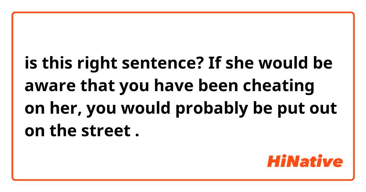 is this right sentence?

If she would be aware that you have been cheating on her, you would probably be put out on the street .