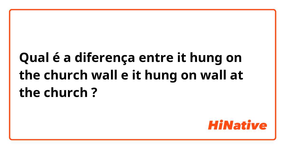 Qual é a diferença entre it hung on the church wall e it hung on wall at the church  ?