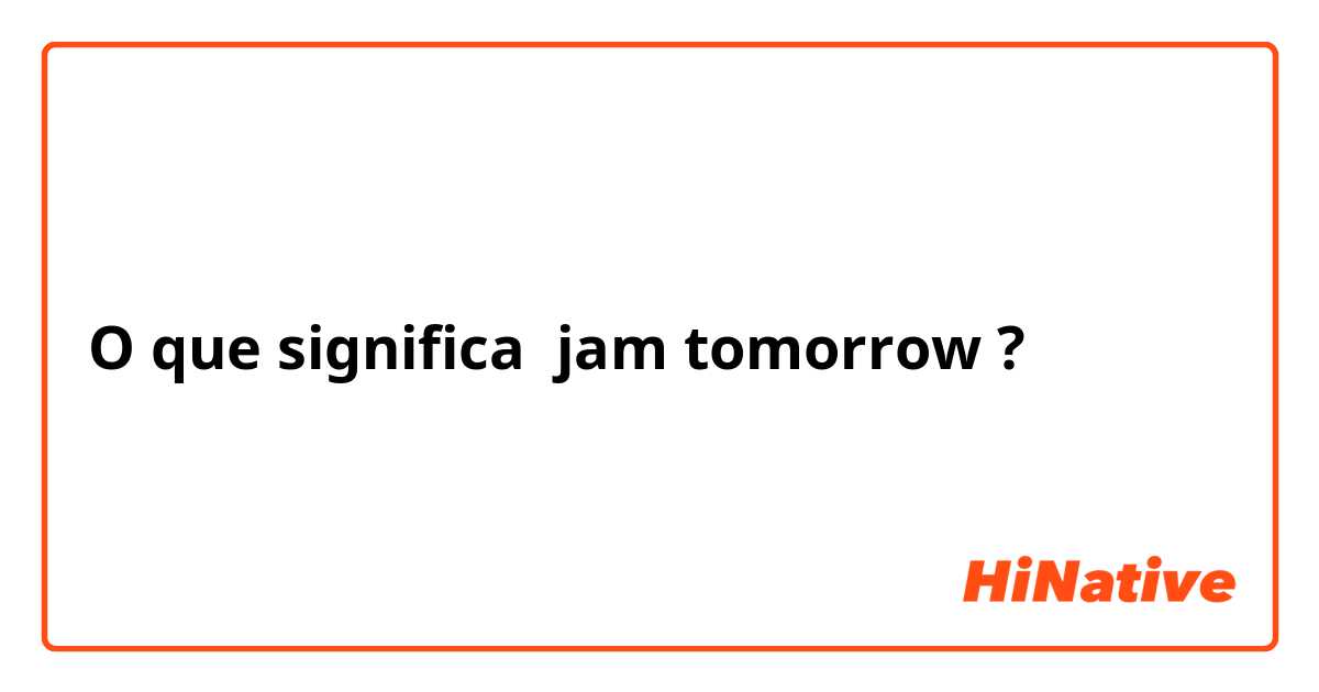 O que significa jam tomorrow?