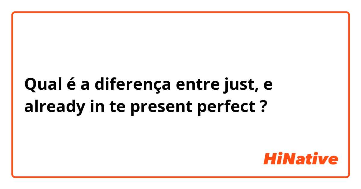 Qual é a diferença entre just,  e already in te present perfect ?