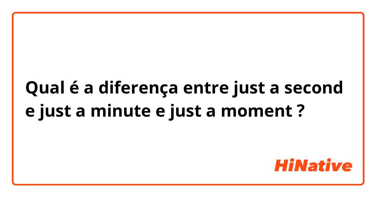 Qual é a diferença entre just a second e just a minute e just a moment ?