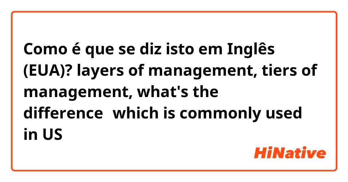 Como é que se diz isto em Inglês (EUA)?  layers of management,  tiers of management, what's the difference？which is commonly used in US？