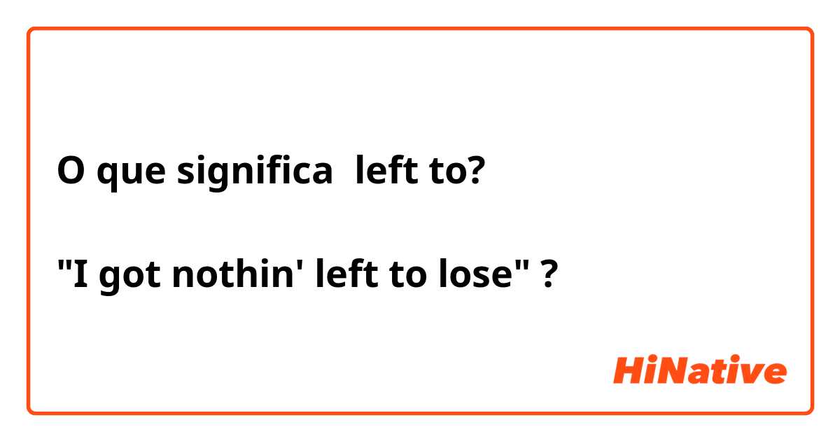 O que significa left to?

"I got nothin' left to lose"

?