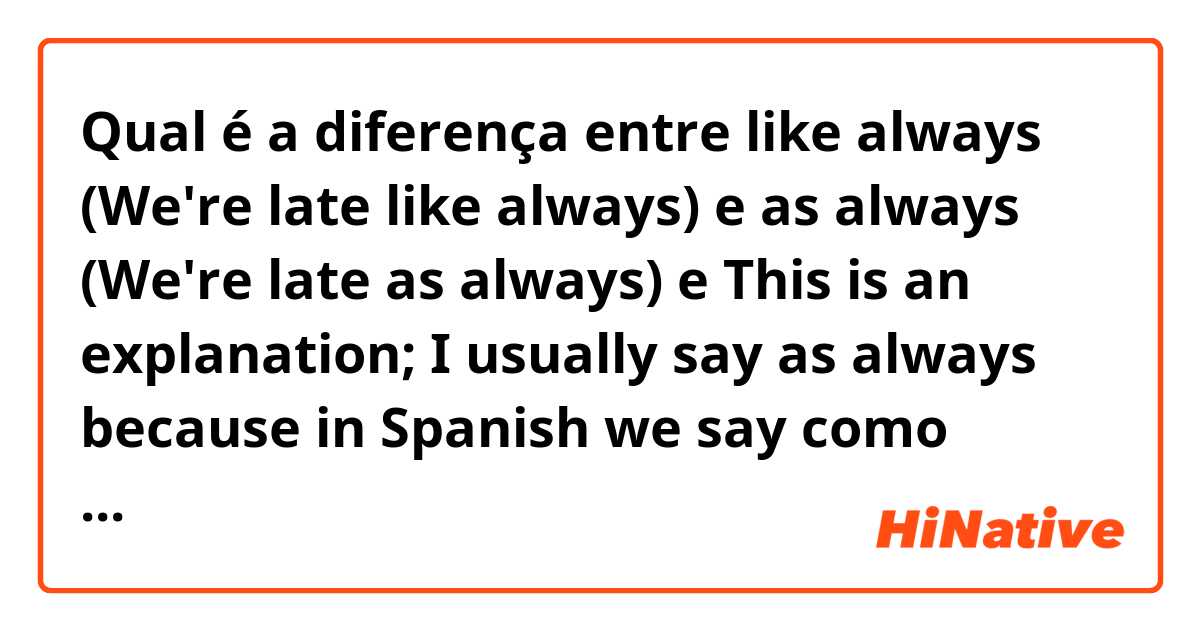 Qual é a diferença entre like always (We're late like always) e as always (We're late as always) e This is an explanation; I usually say as always because in Spanish we say como siempre but I don't know if it's more correct the first sentence. 😅 ?