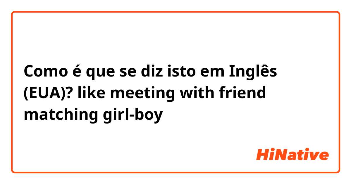 Como é que se diz isto em Inglês (EUA)? like meeting with friend matching girl-boy