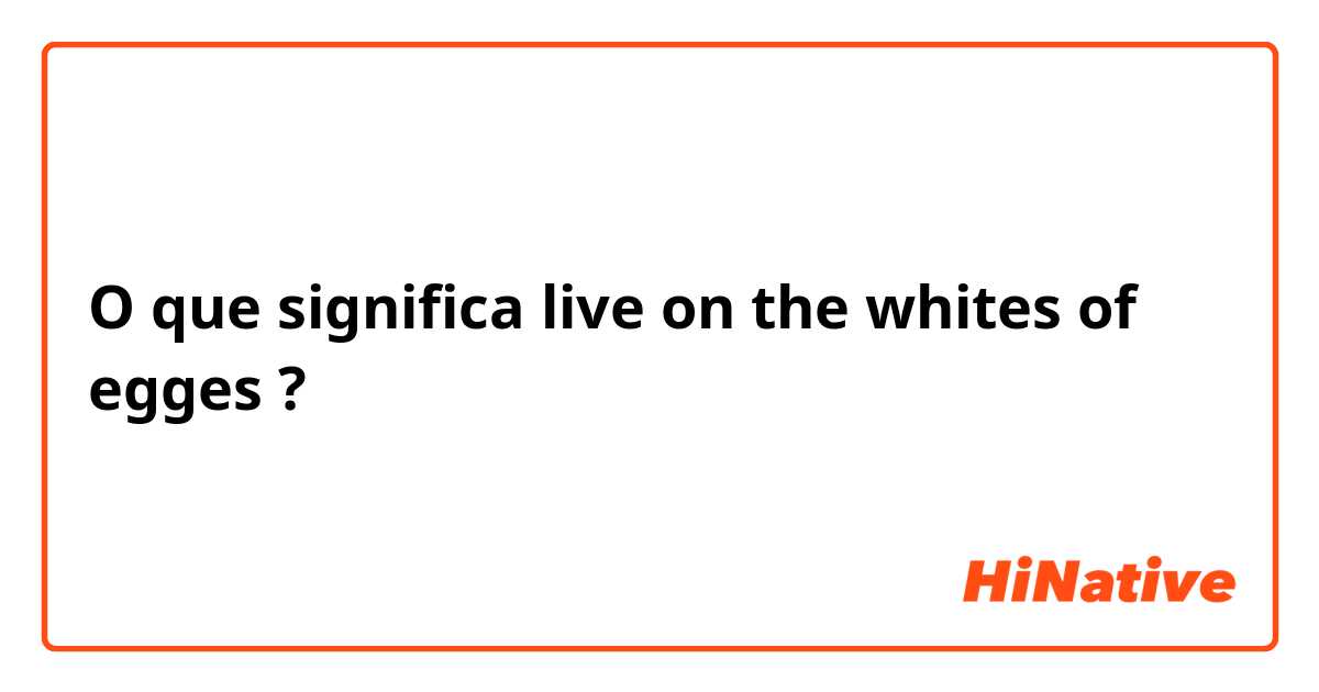O que significa live on the whites of egges?