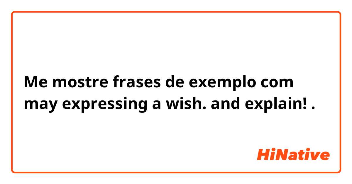 Me mostre frases de exemplo com may expressing a wish. and explain! .