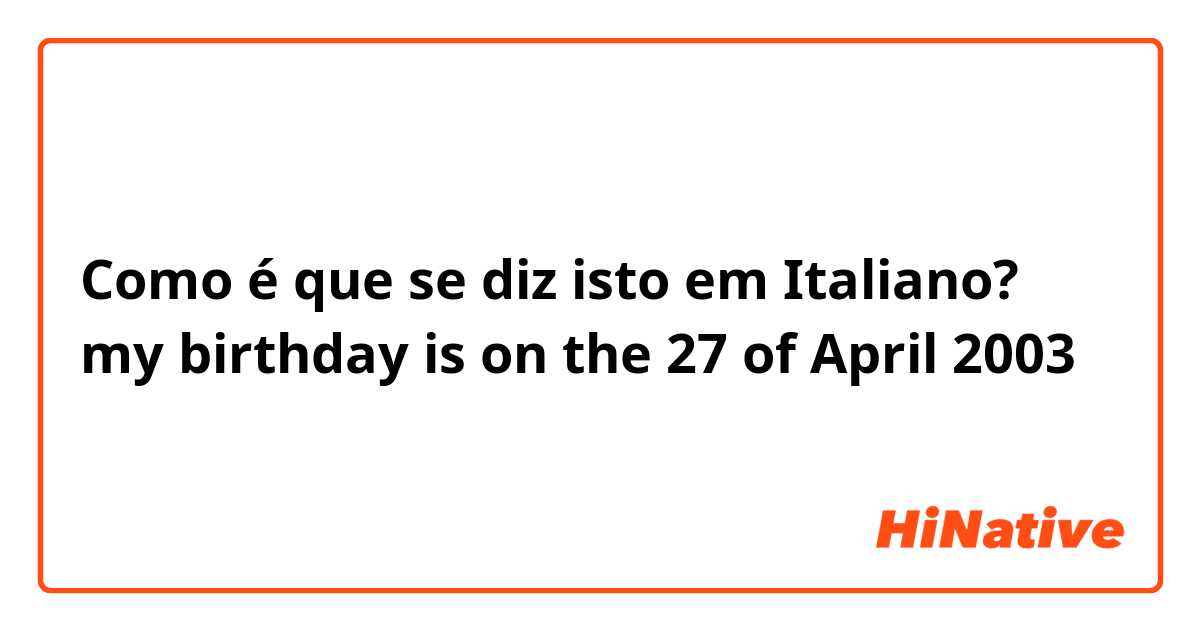 Como é que se diz isto em Italiano? my birthday is on the 27 of April 2003