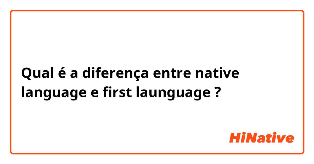 Qual é a diferença entre native language e first launguage ?