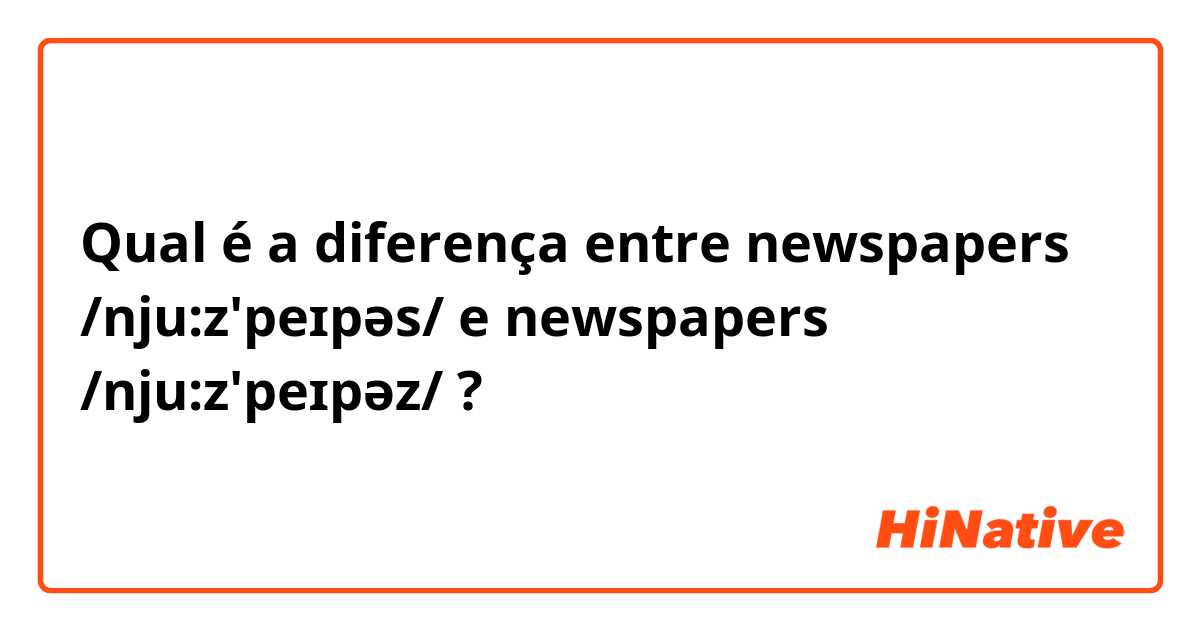 Qual é a diferença entre  newspapers /nju:z'peɪpəs/ e  newspapers /nju:z'peɪpəz/ ?
