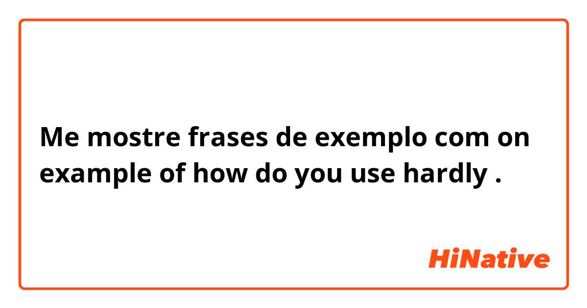 Me mostre frases de exemplo com on example of how do you use hardly.