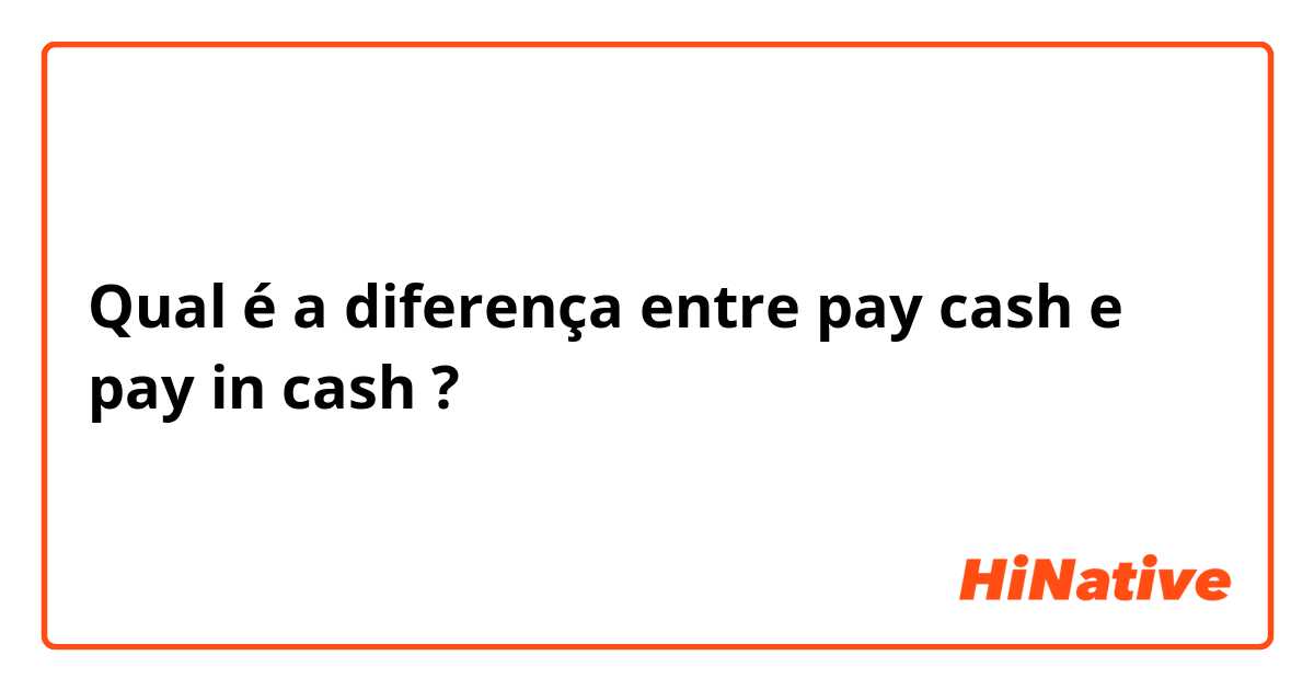 Qual é a diferença entre pay cash e pay in cash ?