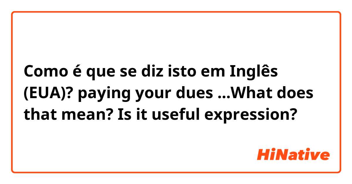 Como é que se diz isto em Inglês (EUA)? paying your dues ...What does that mean? Is it useful expression?