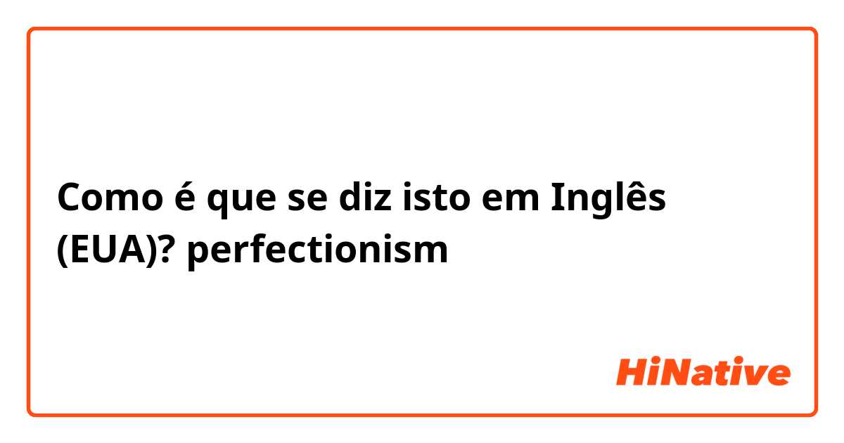 Como é que se diz isto em Inglês (EUA)? perfectionism 