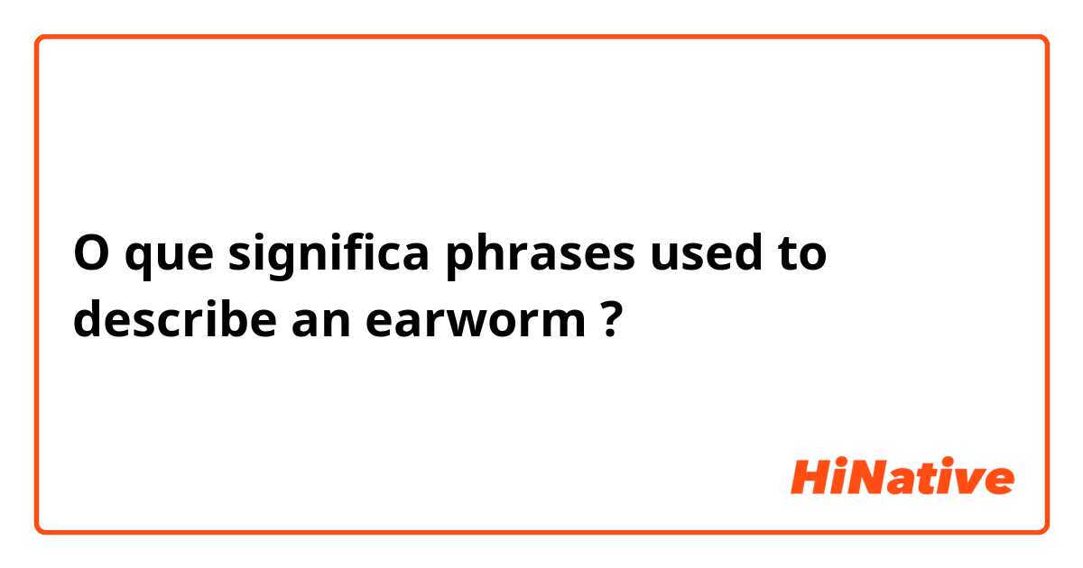 O que significa phrases used to describe an earworm?