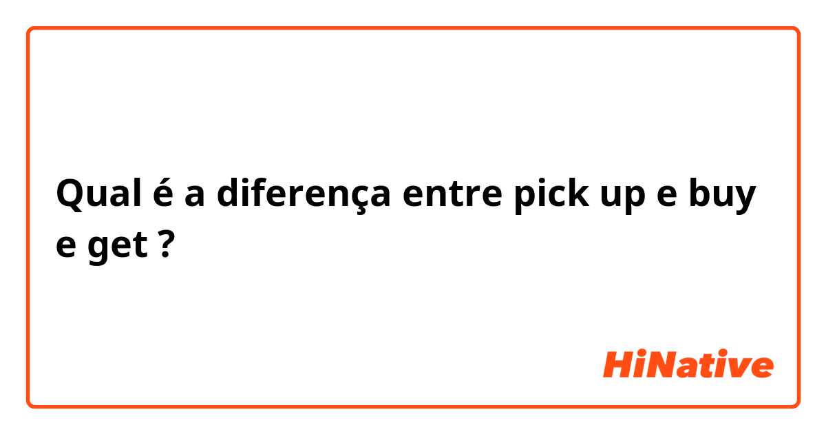 Qual é a diferença entre pick up e buy e get ?
