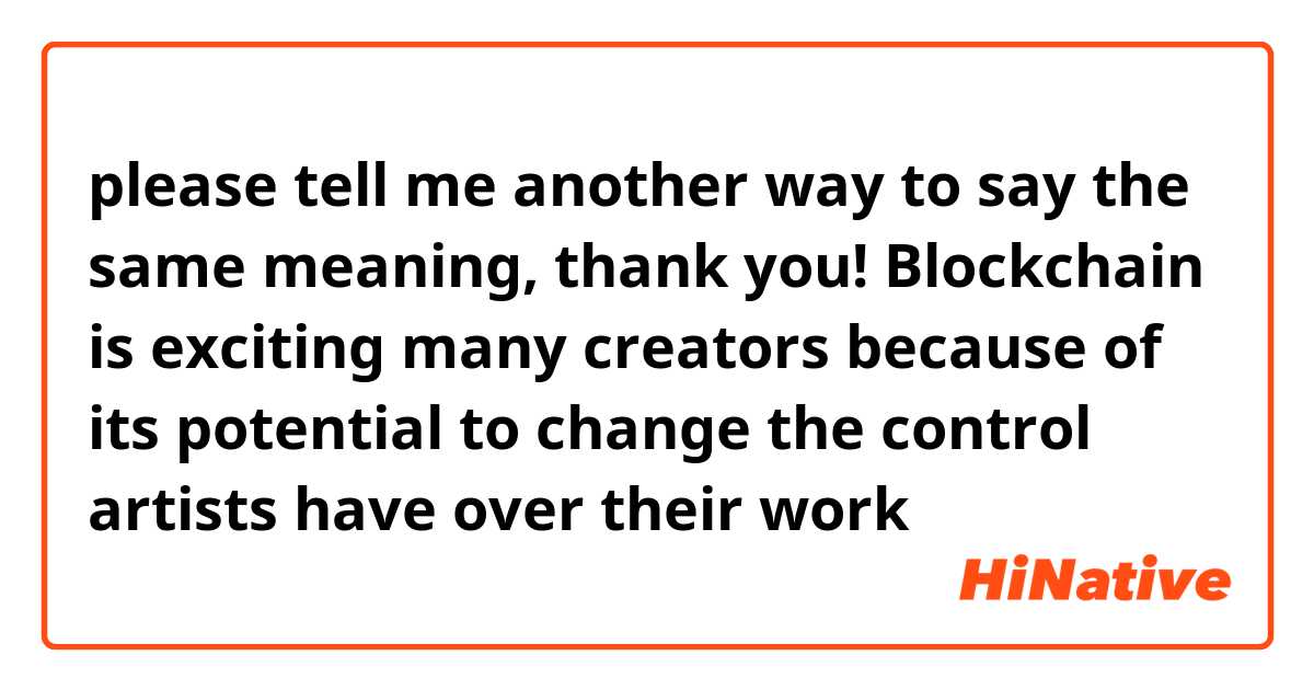 please tell me another way to say the same meaning, thank you!

Blockchain is exciting many creators because of its potential to change the control artists have over their work