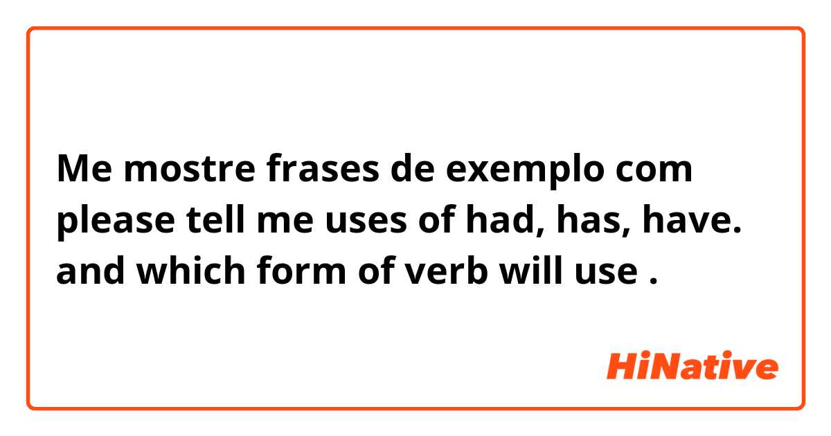 Me mostre frases de exemplo com please tell me uses of had, has, have. and which form of verb will use
.