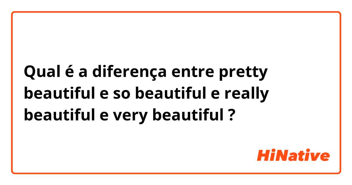 Qual é a diferença entre pretty beautiful e so beautiful e really beautiful e very beautiful  ?