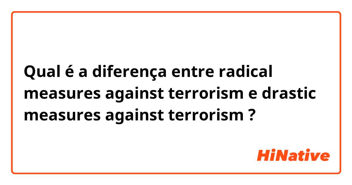 Qual é a diferença entre radical measures against terrorism e drastic measures against terrorism ?