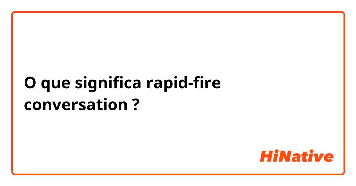 O que significa rapid-fire conversation?