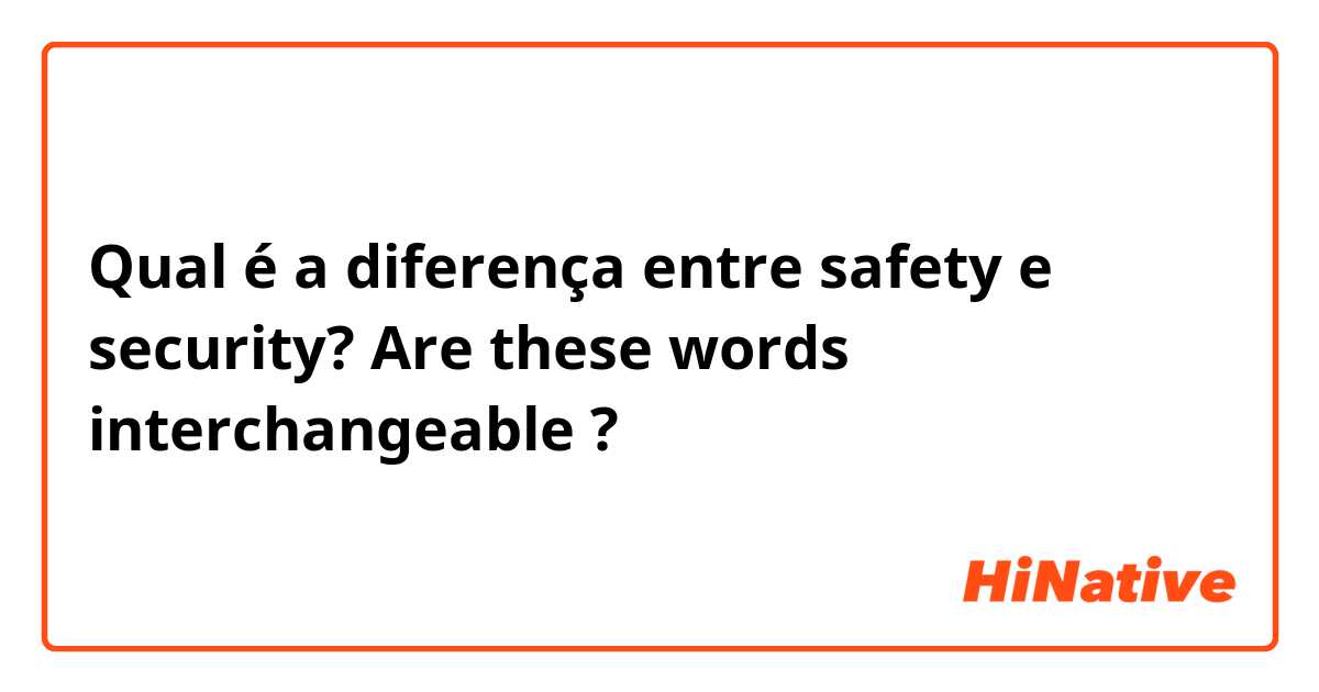Qual é a diferença entre safety e security? Are these words interchangeable ?