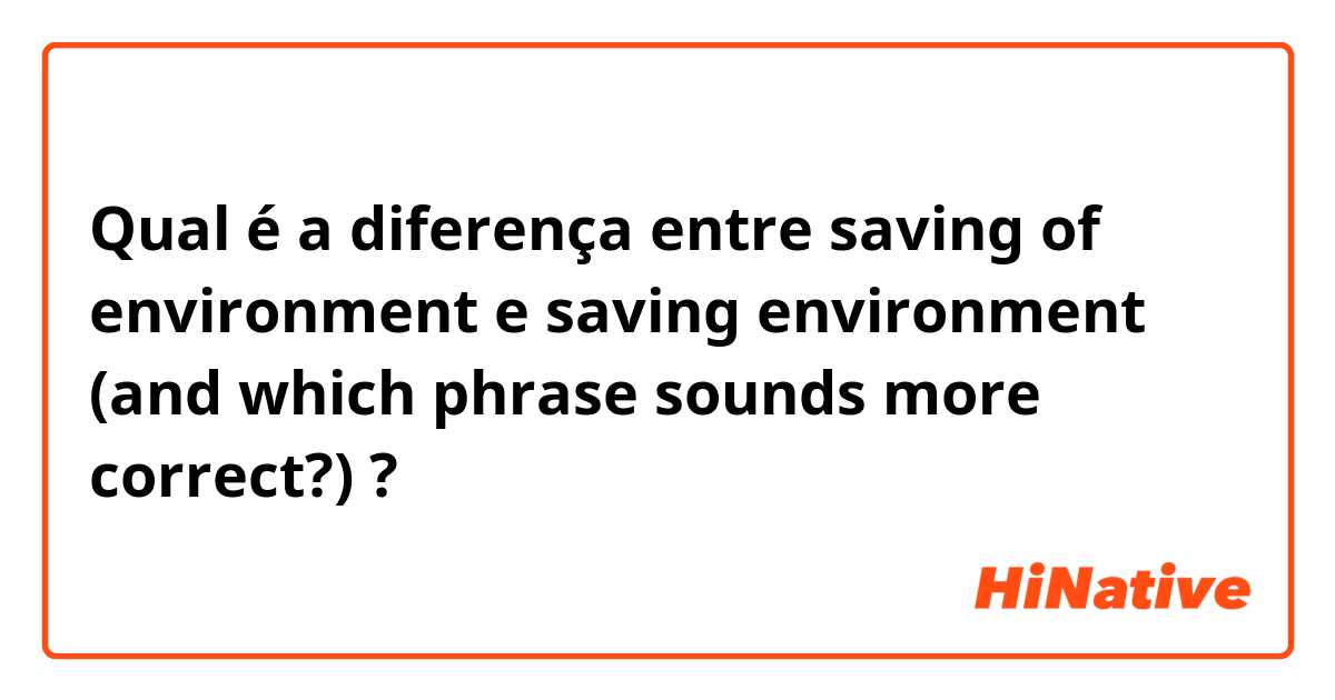 Qual é a diferença entre saving of environment e saving environment
(and which phrase sounds more correct?) ?