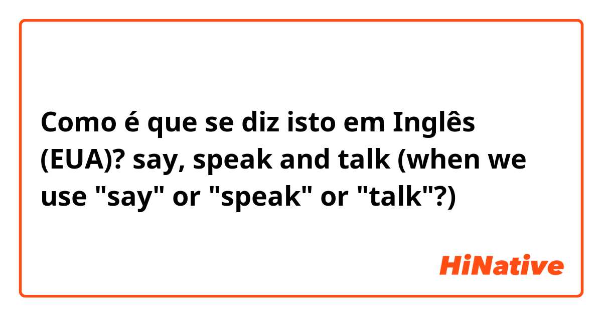 Como é que se diz isto em Inglês (EUA)? say, speak and talk (when we use "say" or "speak" or "talk"?)
