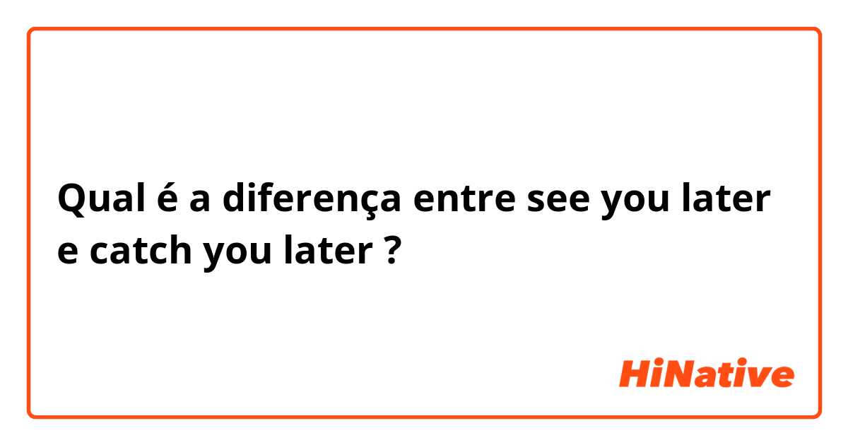 Qual é a diferença entre see you later  e catch you later ?