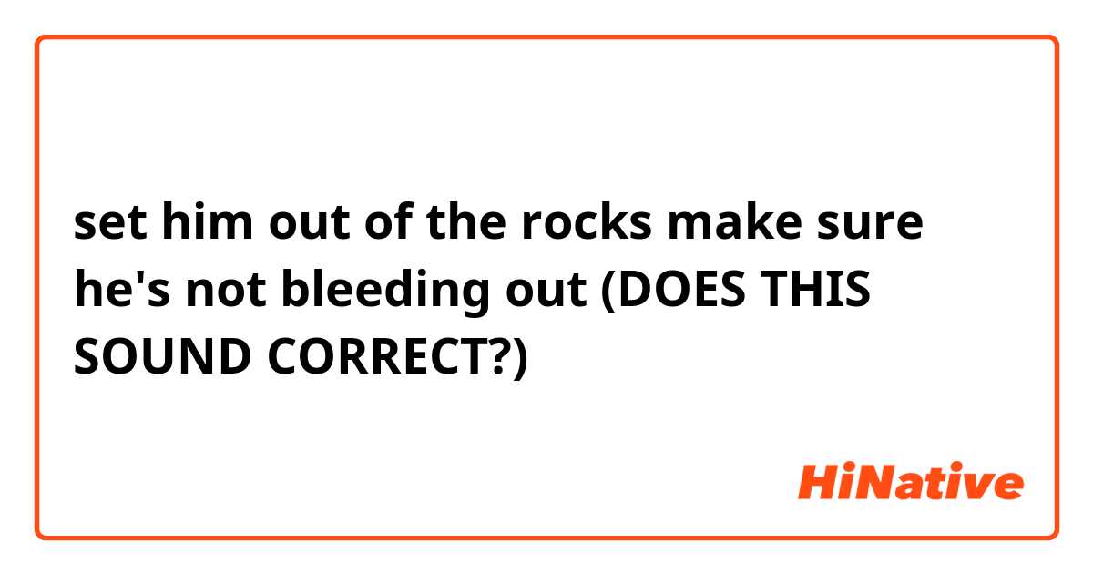 set him out of the rocks make sure he's not bleeding out

(DOES THIS SOUND CORRECT?)