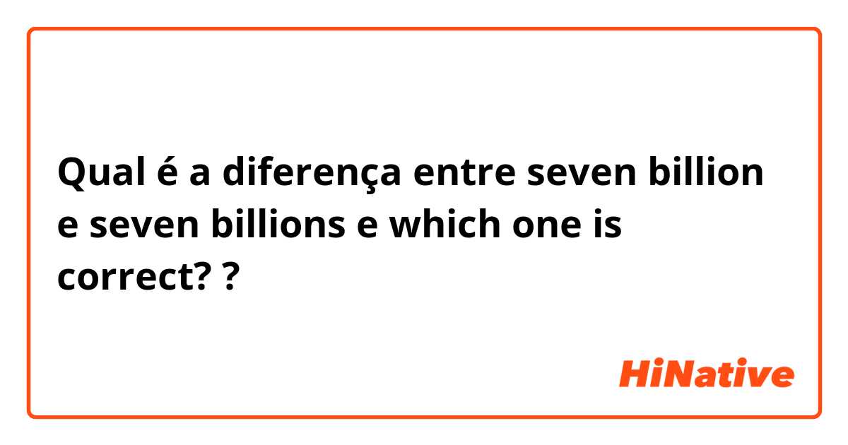 Qual é a diferença entre seven billion  e seven billions  e which one is correct? ?