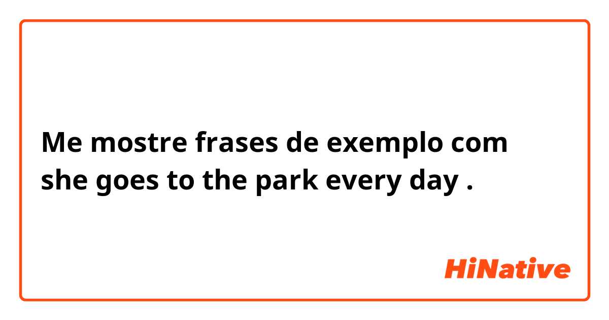 Me mostre frases de exemplo com she goes to the park every day .