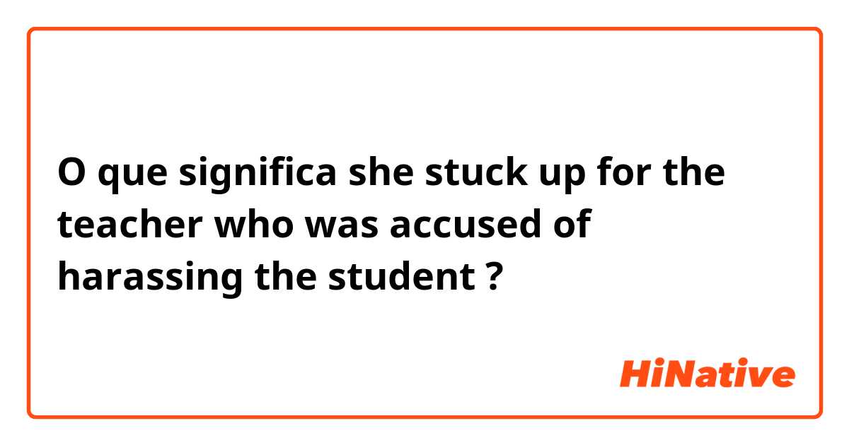 O que significa she stuck up for the teacher who was accused of harassing the student?