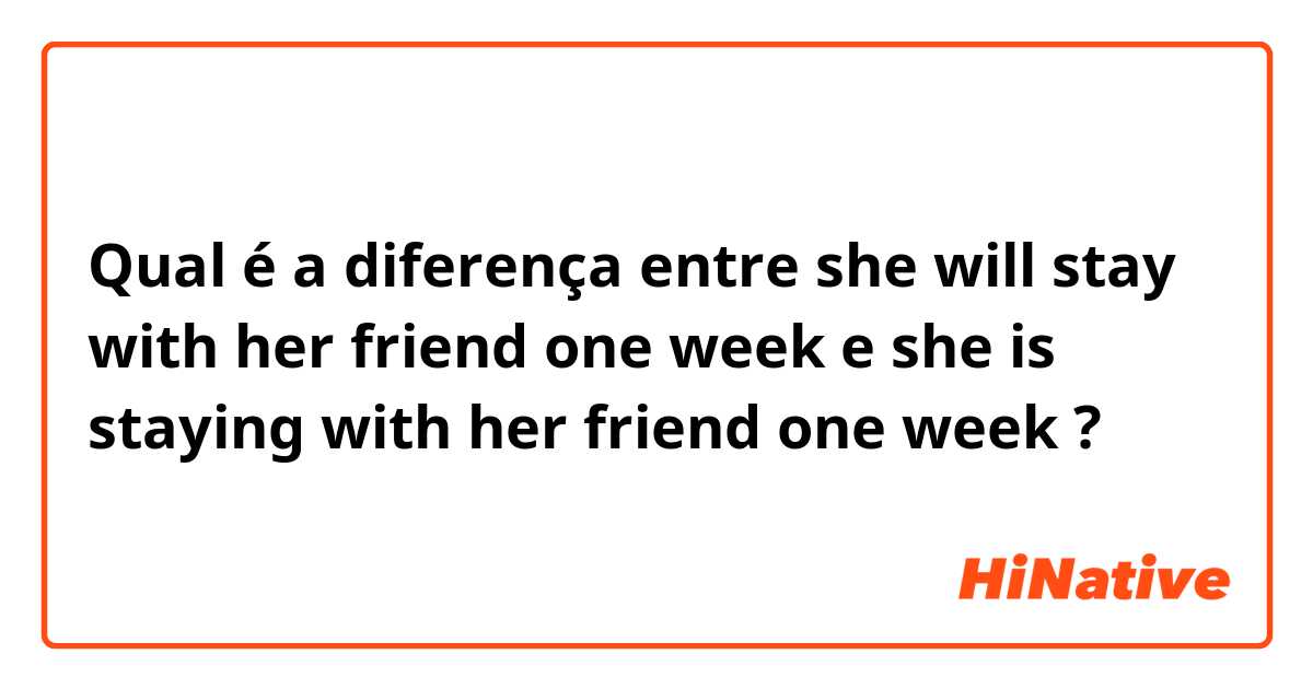 Qual é a diferença entre she will stay with her friend one week e she is staying with her friend one week ?