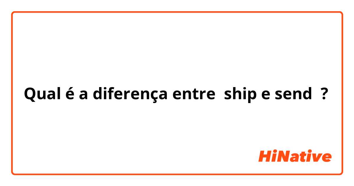 Qual é a diferença entre ship e send ?