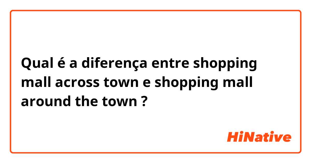 Qual é a diferença entre shopping mall across town e shopping mall around the town ?