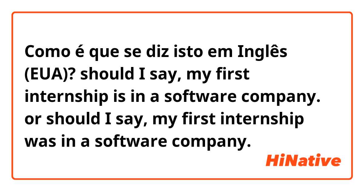 Como é que se diz isto em Inglês (EUA)? should I say, my first internship is in a software company. or should I say, my first internship was in a software company.