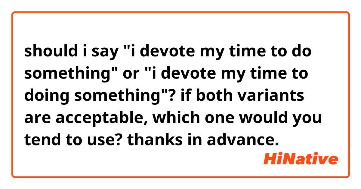 should i say "i devote my time to do something" or "i devote my time to doing something"? if both variants are acceptable, which one would you tend to use? thanks in advance. 