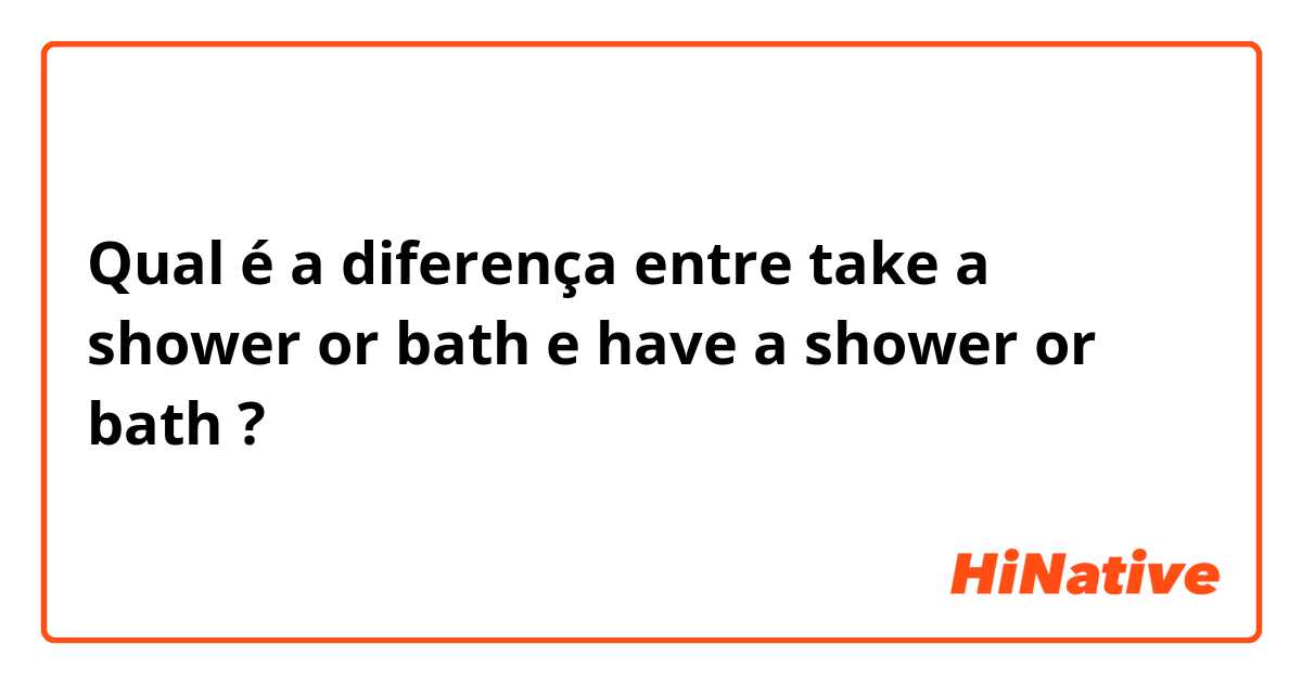 Qual é a diferença entre take a shower or bath e have a shower or bath ?